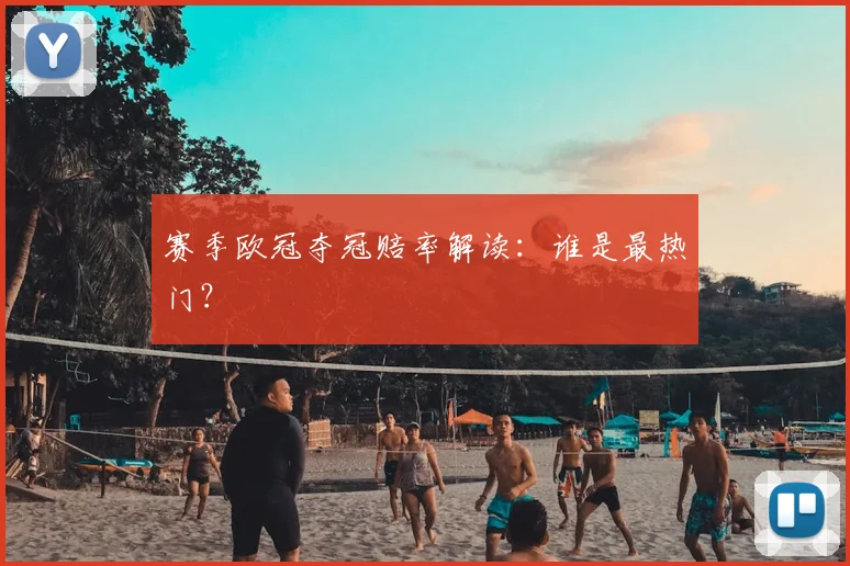 赛季欧冠夺冠赔率解读:谁是最热门?