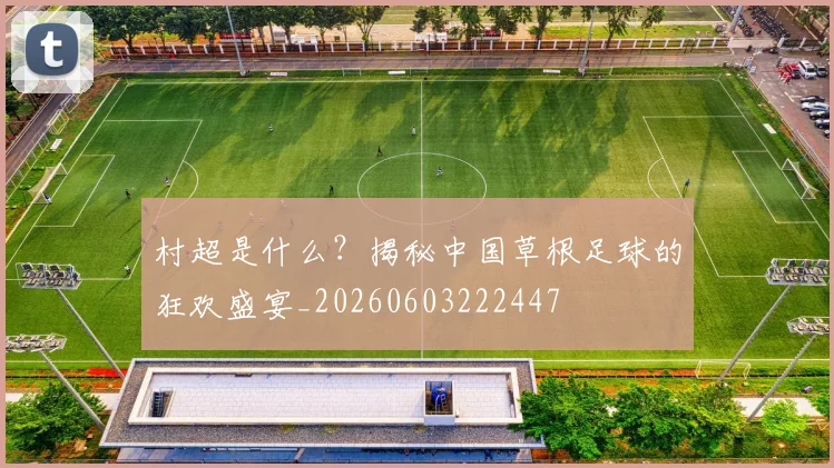 村超是什么?揭秘中国草根足球的狂欢盛宴_20260603222447