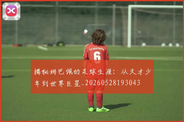 揭秘姆巴佩的足球生涯:从天才少年到世界巨星_20260528193043