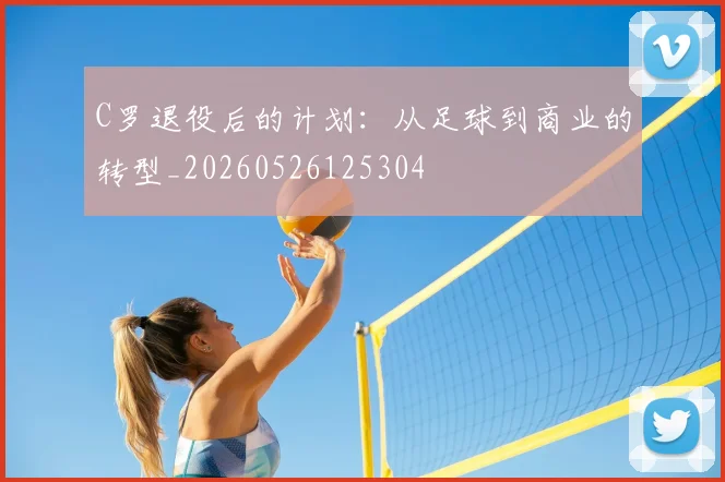 C罗退役后的计划:从足球到商业的转型_20260526125304
