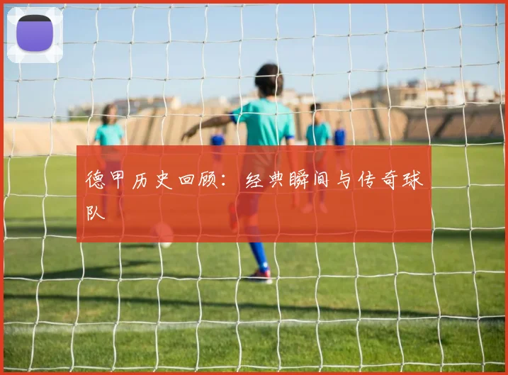 德甲历史回顾:经典瞬间与传奇球队