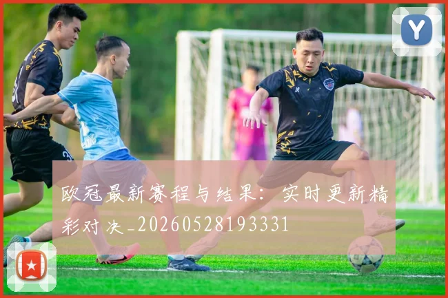 欧冠最新赛程与结果:实时更新精彩对决_20260528193331