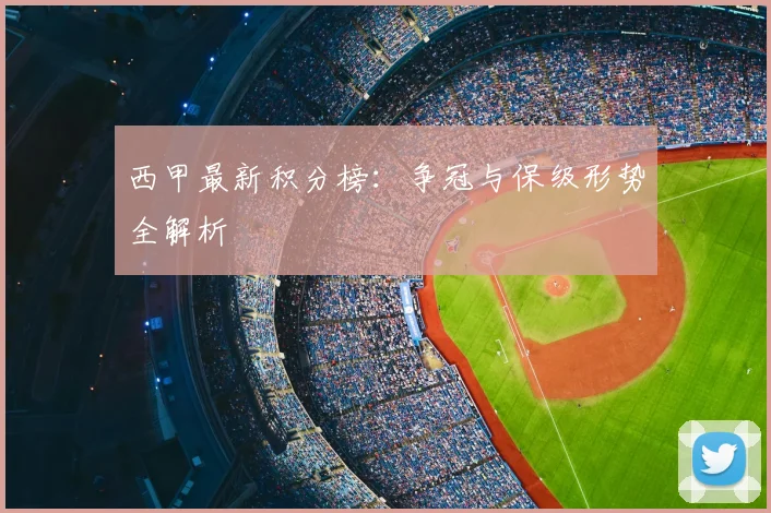 西甲最新积分榜:争冠与保级形势全解析