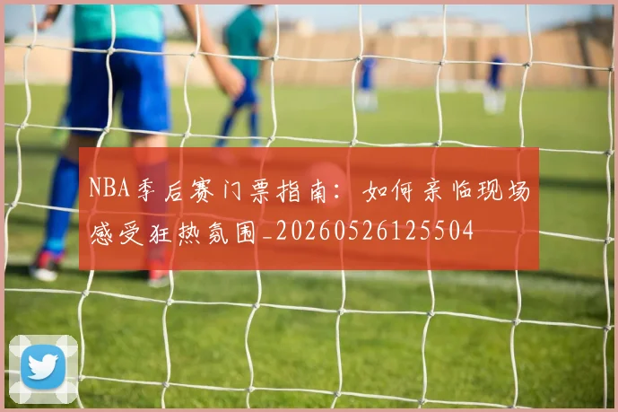 NBA季后赛门票指南：如何亲临现场感受狂热氛围_20260526125504