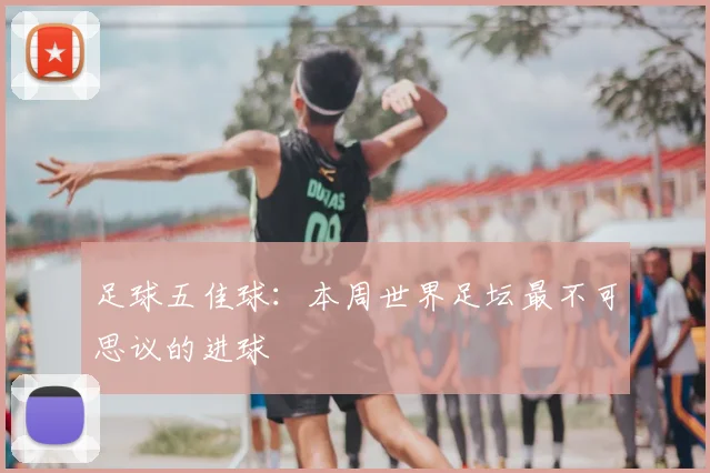 足球五佳球:本周世界足坛最不可思议的进球