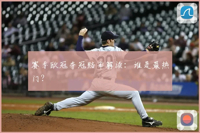 赛季欧冠夺冠赔率解读:谁是最热门?