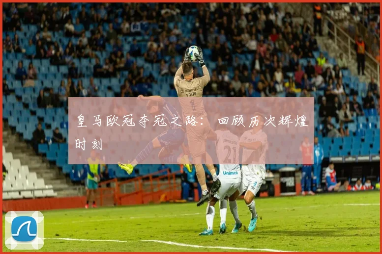 皇马欧冠夺冠之路:回顾历次辉煌时刻