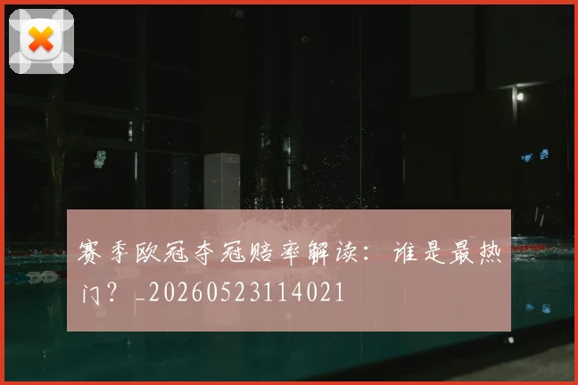 赛季欧冠夺冠赔率解读:谁是最热门?_20260523114021