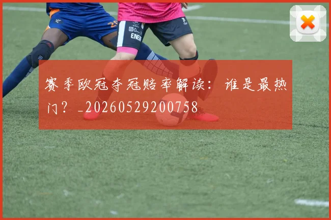 赛季欧冠夺冠赔率解读:谁是最热门?_20260529200758