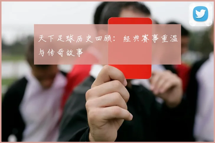 天下足球历史回顾:经典赛事重温与传奇故事