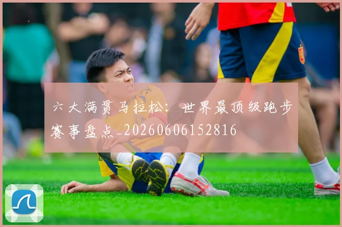 六大满贯马拉松:世界最顶级跑步赛事盘点_20260606152816