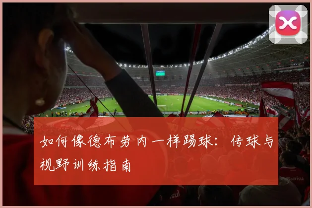 如何像德布劳内一样踢球:传球与视野训练指南
