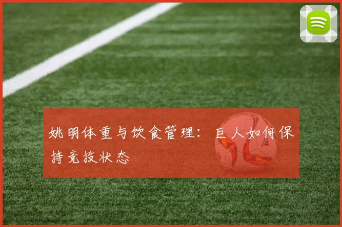 姚明体重与饮食管理:巨人如何保持竞技状态