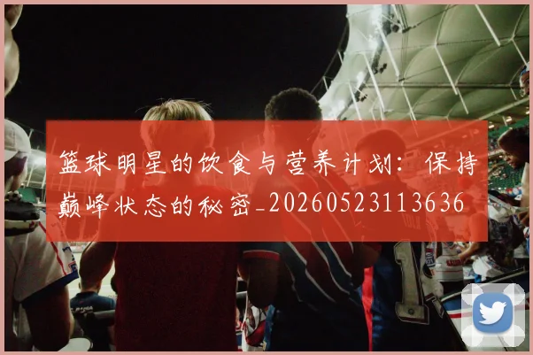 篮球明星的饮食与营养计划:保持巅峰状态的秘密_20260523113636