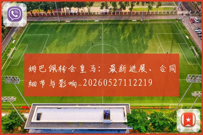 姆巴佩转会皇马:最新进展、合同细节与影响_20260527112219