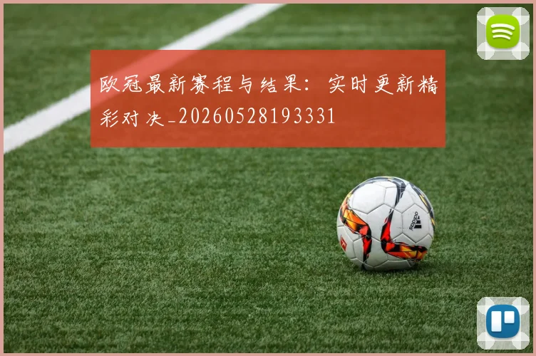 欧冠最新赛程与结果:实时更新精彩对决_20260528193331