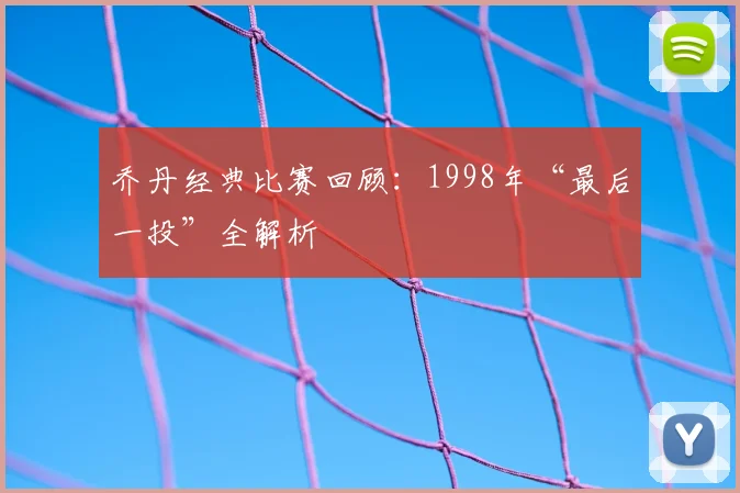 乔丹经典比赛回顾：1998年“最后一投”全解析
