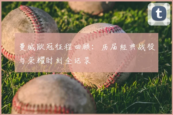 曼城欧冠征程回顾:历届经典战役与荣耀时刻全记录
