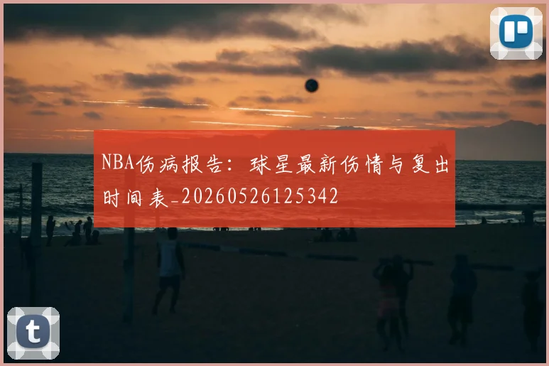 NBA伤病报告:球星最新伤情与复出时间表_20260526125342