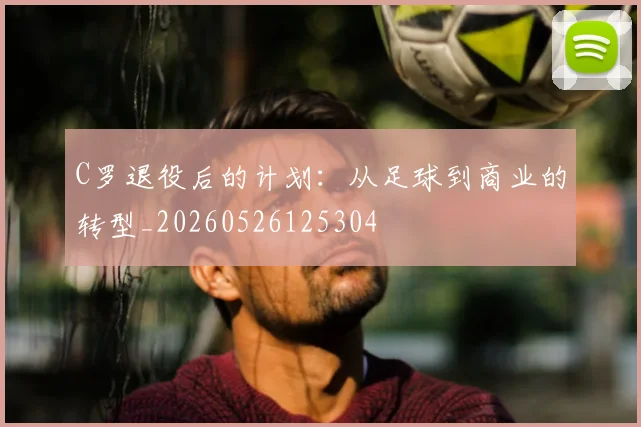 C罗退役后的计划:从足球到商业的转型_20260526125304