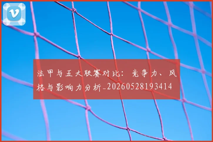 法甲与五大联赛对比:竞争力、风格与影响力分析_20260528193414