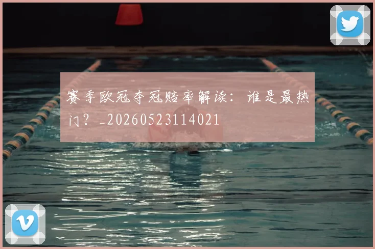 赛季欧冠夺冠赔率解读:谁是最热门?_20260523114021