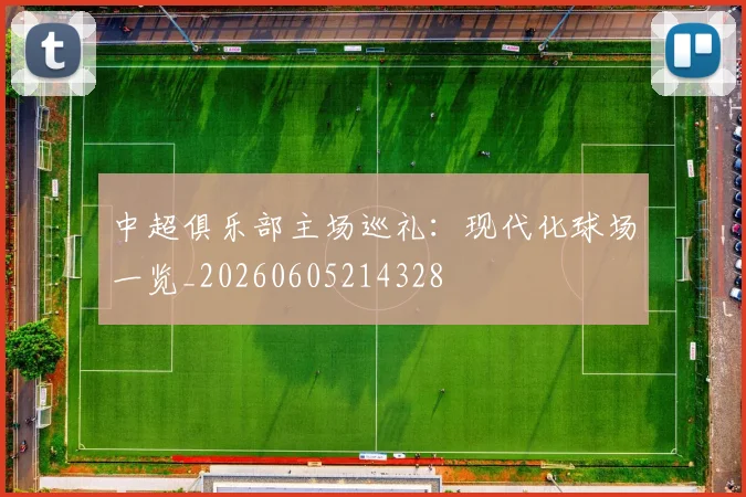 中超俱乐部主场巡礼：现代化球场一览_20260605214328