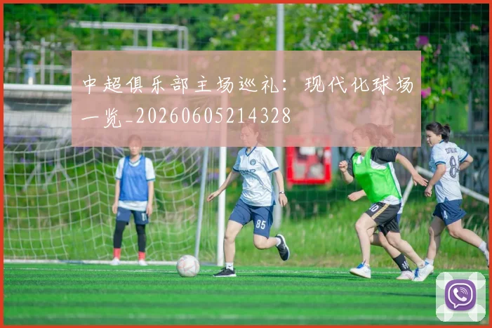 中超俱乐部主场巡礼:现代化球场一览_20260605214328