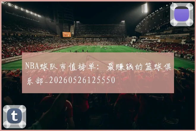 NBA球队市值榜单:最赚钱的篮球俱乐部_20260526125550