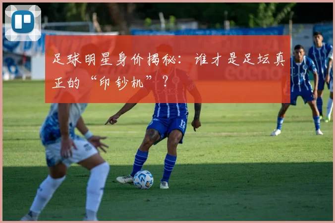 足球明星身价揭秘:谁才是足坛真正的“印钞机”?