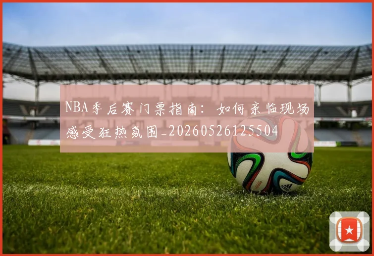 NBA季后赛门票指南:如何亲临现场感受狂热氛围_20260526125504