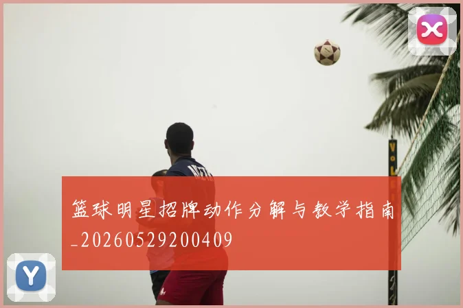 篮球明星招牌动作分解与教学指南_20260529200409