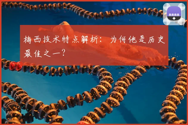 梅西技术特点解析:为何他是历史最佳之一?