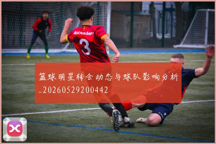 篮球明星转会动态与球队影响分析_20260529200442
