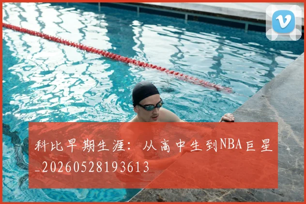 科比早期生涯:从高中生到NBA巨星_20260528193613