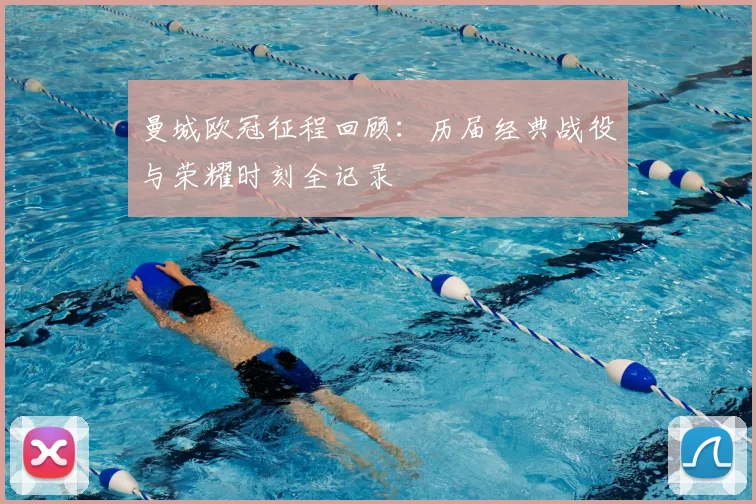 曼城欧冠征程回顾：历届经典战役与荣耀时刻全记录