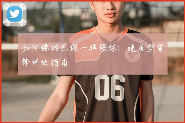 如何像姆巴佩一样踢球:速度型前锋训练指南