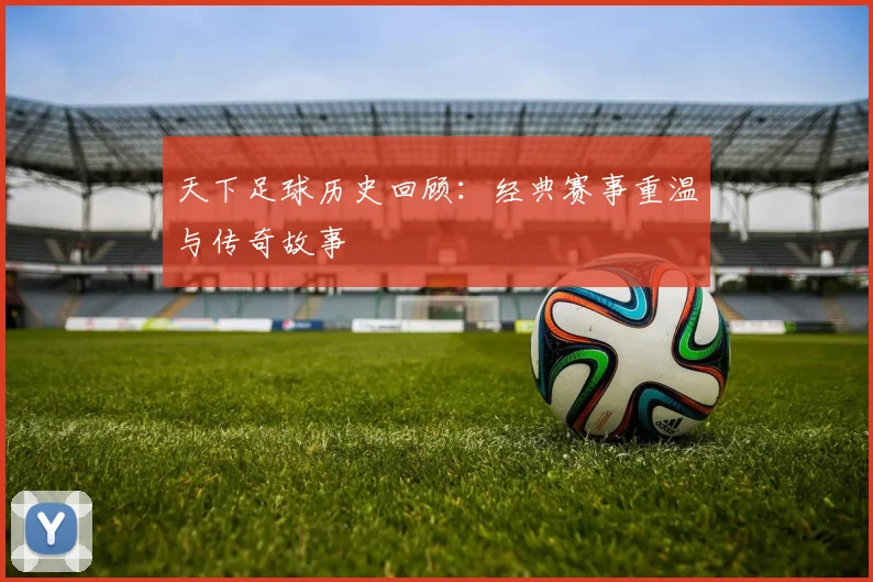 天下足球历史回顾:经典赛事重温与传奇故事