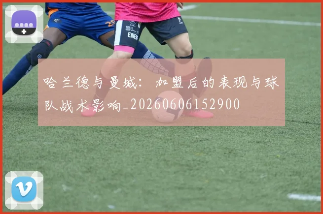 哈兰德与曼城:加盟后的表现与球队战术影响_20260606152900